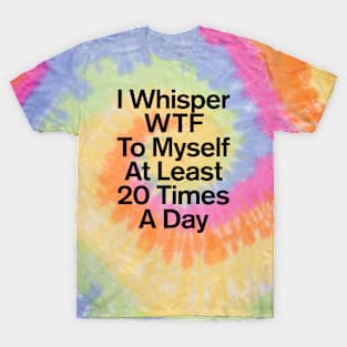 I Whisper WTF To Myself At Least 20 Times A Day Funny T-Shirt